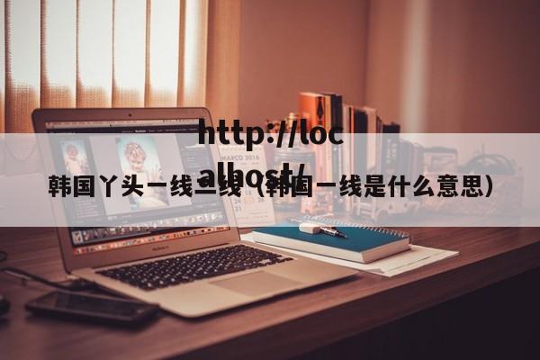 韩国丫头一线二线(韩国一线是什么意思)